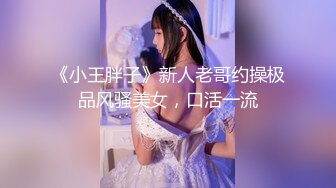 《小王胖子》新人老哥约操极品风骚美女，口活一流