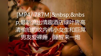 [MP4/ 787M]&nbsp;&nbsp;最新流出情趣酒店绿叶房高清偷拍豹纹内裤小女生和巨屌男友爱裸睡，睡醒来一炮