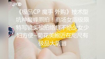 《极品CP 魔手 外购》技术型坑神巅峰厕拍！商场女厕极限特写镜头偸拍络绎不绝少女少妇方便~菊花美鲍近在咫尺有极品大阴唇