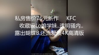 私房售价76元新作❤️KFC⭐⭐⭐收藏级Lo娘学妹..透明骚内..露出蝴蝶B.还流爱液4K高清版