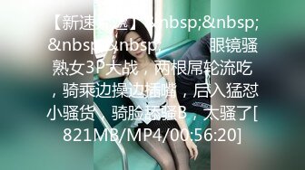 【新速片遞】&nbsp;&nbsp;&nbsp;&nbsp;❤️❤️眼镜骚熟女3P大战，两根屌轮流吃，骑乘边操边插嘴，后入猛怼小骚货，骑脸舔骚B，太骚了[821MB/MP4/00:56:20]