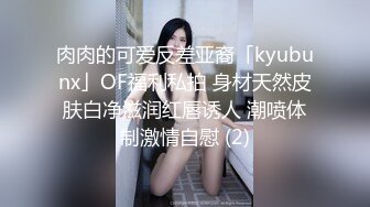 肉肉的可爱反差亚裔「kyubunx」OF福利私拍 身材天然皮肤白净滋润红唇诱人 潮喷体制激情自慰 (2)