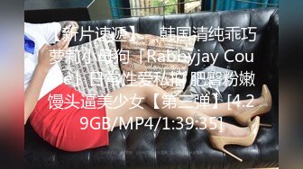 【新片速遞】 ✨韩国清纯乖巧萝莉小母狗「Rabbyjay Couple」日常性爱私拍 肥臀粉嫩馒头逼美少女【第三弹】[4.29GB/MP4/1:39:35]