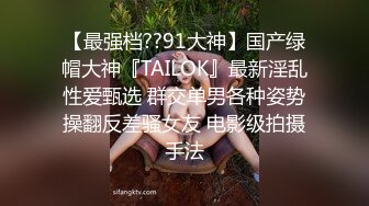 【最强档??91大神】国产绿帽大神『TAILOK』最新淫乱性爱甄选 群交单男各种姿势操翻反差骚女友 电影级拍摄手法