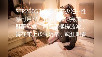 STP26053 长沙寂寞少妇--性感可月??，乳房形状很完美，酥酥软软，两只手揉搓波波，躺在床上蹂躏阴蒂，疯狂叫春！