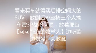 看来买车就得买后排空间大的SUV，放倒后排座椅三个人搞车震3P都没问题，放着那首【可可托海的牧羊人】边听歌边做爱，太惬意