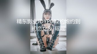 精东影业JDYP002约炮约到初恋女友-瑶瑶