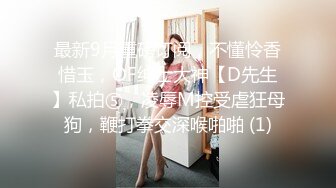 最新9月重磅订阅，不懂怜香惜玉，OF绅士大神【D先生】私拍⑤，凌辱M控受虐狂母狗，鞭打拳交深喉啪啪 (1)