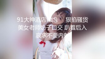 91大神酒店约炮❤️狠掐骚货美女老师奶子口交 趴着后入哀求不要内射