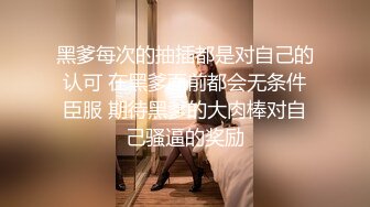 黑爹每次的抽插都是对自己的认可 在黑爹面前都会无条件臣服 期待黑爹的大肉棒对自己骚逼的奖励