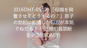 [016DHT-0512] 「母親を興奮させてどうするの？」息子の勃起に欲情した母親が本気でねだる！！ 近親相姦禁断生中(配信ONLY)