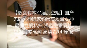 【驭女有术??淫乱空姐】国产无码大神玩家约操高质量女神最强性爱私拍 浅蓝空乘厦航空姐反差高潮 高清720P原版