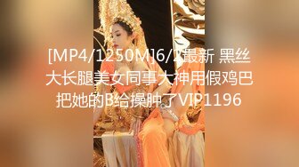 [MP4/1250M]6/2最新 黑丝大长腿美女同事大神用假鸡巴把她的B给操肿了VIP1196