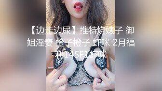 【边走边尿】推特烧婊子 御姐淫妻 橙子橙子 虾咪 2月福利14SF1虾咪