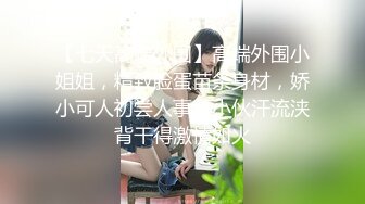 【七天高端外围】高端外围小姐姐，精致脸蛋苗条身材，娇小可人初尝人事，小伙汗流浃背干得激情如火