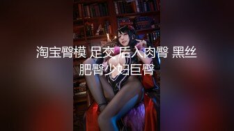 淘宝臀模 足交 后入肉臀 黑丝肥臀少妇巨臀