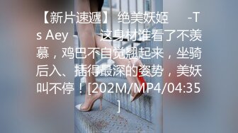 【新片速遞】 绝美妖姬❤️-Ts Aey -❤️ 这身材谁看了不羡慕，鸡巴不自觉翘起来，坐骑后入、插得最深的姿势，美妖叫不停！[202M/MP4/04:35]