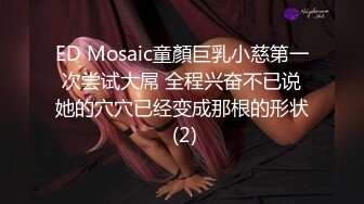 ED Mosaic童顏巨乳小慈第一次尝试大屌 全程兴奋不已说她的穴穴已经变成那根的形状 (2)