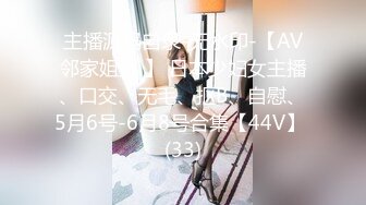 主播源码自录-无水印-【AV邻家姐姐 】 日本少妇女主播、口交、无毛、抠B、自慰、5月6号-6月8号合集【44V】 (33)