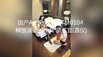 国产AV 天美传媒 TM0104 释放淫欲的神女 吴芳宜(嘉仪)