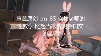 草莓原创 cm-85 家教老师的性教学 比起当家教更会口交的老师