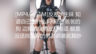 [MP4/ 451M]反差学生妹 知道自己是什么吗 知道 爸爸的狗 边操边给男友打电话 都是没话找话弄的男友很莫名其妙