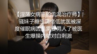 【淫荡女病患的饥渴治疗师】  骚妹子糖宝情绪低就医被深度催眠病因是需要男人了被医生爆操内射对白刺激