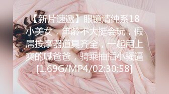 【新片速遞】眼镜清纯系18小美女，年龄不大挺会玩，假屌按摩器道具齐全，一起用上爽的喊爸爸，骑乘抽插小骚逼[1.69G/MP4/02:30:58]