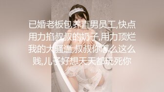 已婚老板包养直男员工,快点用力掐叔叔的奶子,用力顶烂我的大骚逼,叔叔你怎么这么贱,儿子好想天天都玩死你