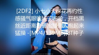 [2DF2] 小七小天探花再约性感骚气眼镜妹子啪啪，开档黑丝近距离拍摄抬腿侧入抱起来猛操 -[MP4/139MB][BT种子]