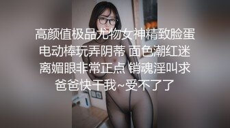 高颜值极品尤物女神精致脸蛋电动棒玩弄阴蒂 面色潮红迷离媚眼非常正点 销魂淫叫求爸爸快干我~受不了了