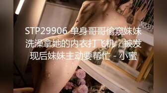 STP29906 单身哥哥偷窥妹妹洗澡拿她的内衣打飞机，被发现后妹妹主动要帮忙 - 小蜜