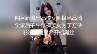 四月新流出高校女厕极品高清全景后拍牛仔裤美女为了方便啪啪里面穿个开档黑丝