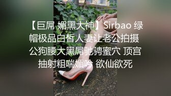 【巨屌 媚黑大神】Sirbao 绿帽极品白皙人妻让老公拍摄 公狗腰大黑屌驰骋蜜穴 顶宫抽射粗喘媚吟 欲仙欲死