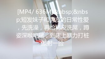 [MP4/ 636M]&nbsp;&nbsp;短发妹子和男友的日常性爱，先洗澡，再给男友洗屌，蹲姿深喉吃屌，到床上暴力打桩颜射一脸