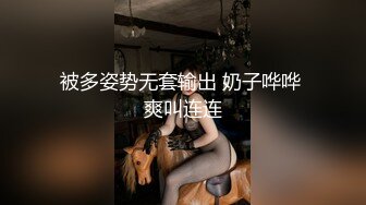 被多姿势无套输出 奶子哗哗 爽叫连连