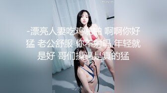 -漂亮人妻吃鸡啪啪 啊啊你好猛 老公舒服 你不射吗 年轻就是好 哥们操逼是真的猛