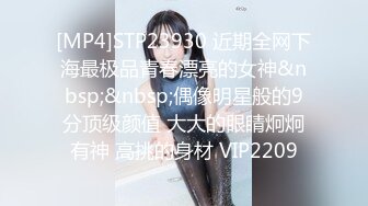 [MP4]STP23930 近期全网下海最极品青春漂亮的女神&nbsp;&nbsp;偶像明星般的9分顶级颜值 大大的眼睛炯炯有神 高挑的身材 VIP2209