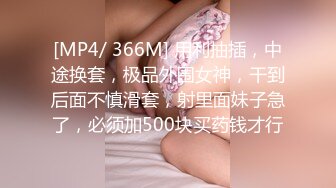 [MP4/ 366M] 用利抽插，中途换套，极品外围女神，干到后面不慎滑套，射里面妹子急了，必须加500块买药钱才行