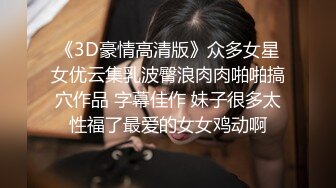 《3D豪情高清版》众多女星女优云集乳波臀浪肉肉啪啪搞穴作品 字幕佳作 妹子很多太性福了最爱的女女鸡动啊