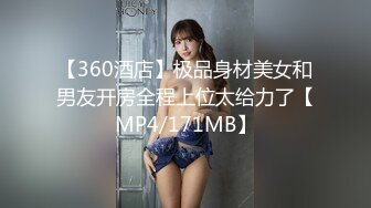 【360酒店】极品身材美女和男友开房全程上位太给力了【MP4/171MB】