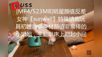 [MP4/523MB]明星顏值反差女神〖sunwall〗特殊情趣玩具初體驗，身材顏值非常棒的小姐姐，主動趴床上翹起小屁屁