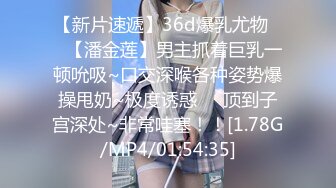 【新片速遞】36d爆乳尤物❤️【潘金莲】男主抓着巨乳一顿吮吸~口交深喉各种姿势爆操甩奶~极度诱惑❤️顶到子宫深处~非常哇塞！！[1.78G/MP4/01:54:35]