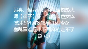 另类、怪异、顶级设计摄影大师【卒子】不一样的情色女体艺术SM调教教学讲述感受，塞跳蛋逛超市下面麻的走不了路 (1)