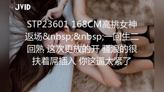 STP23601 168CM高挑女神返场&nbsp;&nbsp;一回生二回熟 这次更放的开 骚浪的很扶着屌插入 你这逼太紧了