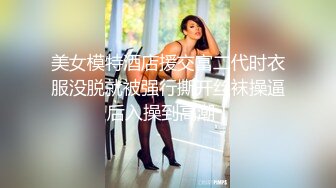 美女模特酒店援交富二代时衣服没脱就被强行撕开丝袜操逼 后入操到高潮！