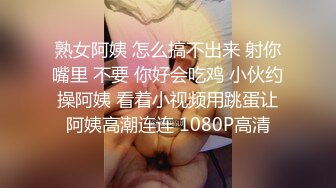 熟女阿姨 怎么搞不出来 射你嘴里 不要 你好会吃鸡 小伙约操阿姨 看着小视频用跳蛋让阿姨高潮连连 1080P高清