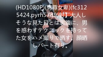 (HD1080P)(男尊女卑)(fc3125424.pyrh57d9)射】大人しそうな見た目とは裏腹に、男を惑わすテクニックを持ってた女をハメ撮りで晒す。顔晒しパート有り。