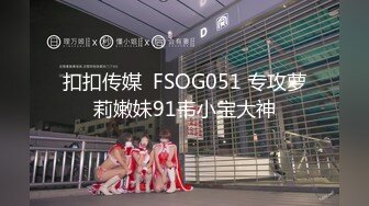 扣扣传媒  FSOG051 专攻萝莉嫩妹91韦小宝大神