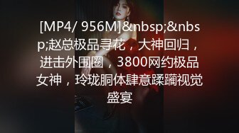 [MP4/ 956M]&nbsp;&nbsp;赵总极品寻花，大神回归，进击外围圈，3800网约极品女神，玲珑胴体肆意蹂躏视觉盛宴